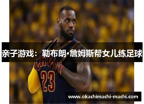 亲子游戏：勒布朗·詹姆斯帮女儿练足球