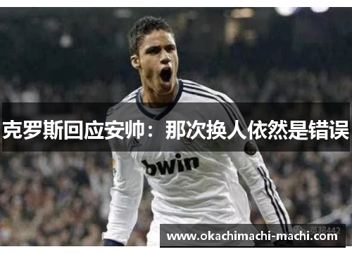 克罗斯回应安帅：那次换人依然是错误